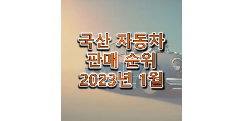 2023년 1월 국산 자동차 판매량과 판매 순위 정보 (현대, 기아, 제네시스, 쌍용, 르노, 쉐보레)