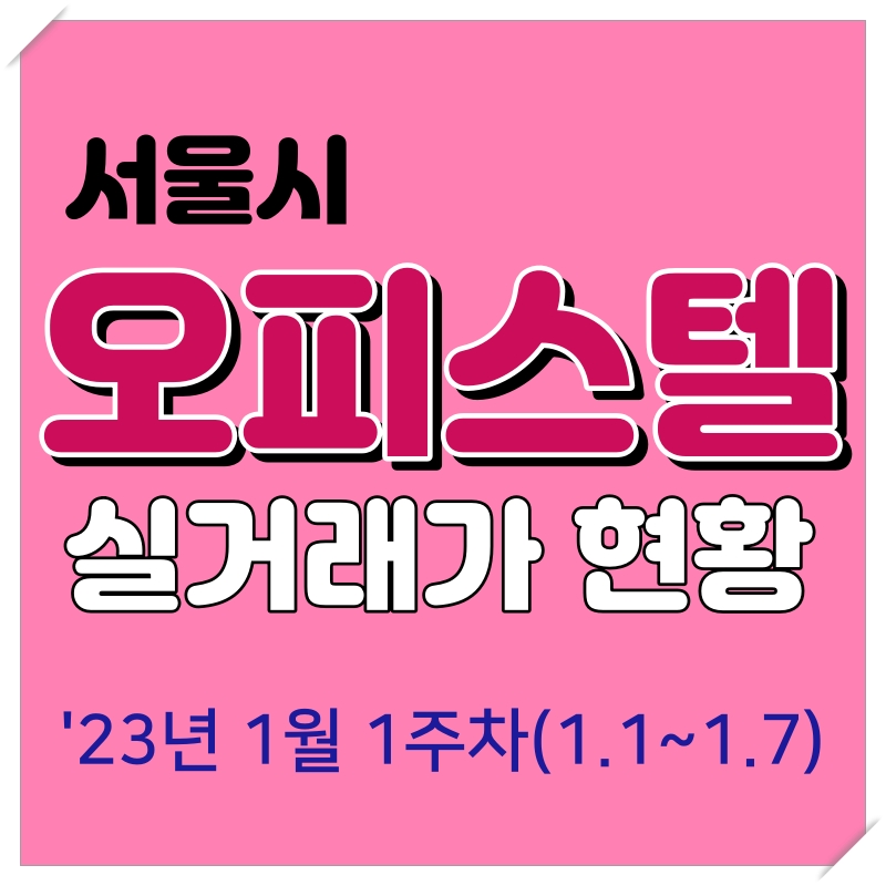 23년 1월 1주차(1. 1 ~ 1. 7) 서울시 오피스텔 매매 실거래가 현황