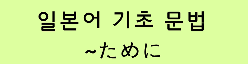 일본어 기초 (N5 문법 / N4 문법): ~ために (~ため)