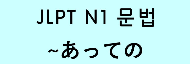 JLPT N1 일본어 문법: ~あっての