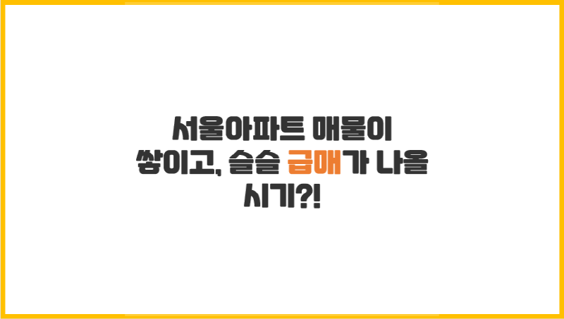 [부동산 정보] 서울아파트 매물이 쌓이고, 슬슬 급매가 나올 시기?!