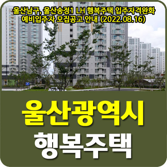 울산남구, 울산송정1 LH 행복주택 입주자격완화 예비입주자 모집공고 안내 (2022.08.16)
