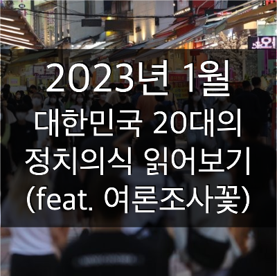 2023년 1월 대한민국 20대의 정치의식 읽어보기 (feat. 여론조사 꽃 발표자료)