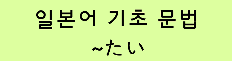 일본어 기초 (N5 문법/N4 문법): ~たい
