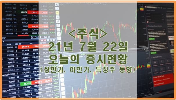 [주식] 21년 7월 22일 오늘의 증시현황 (상한가, 하한가, 특징주)