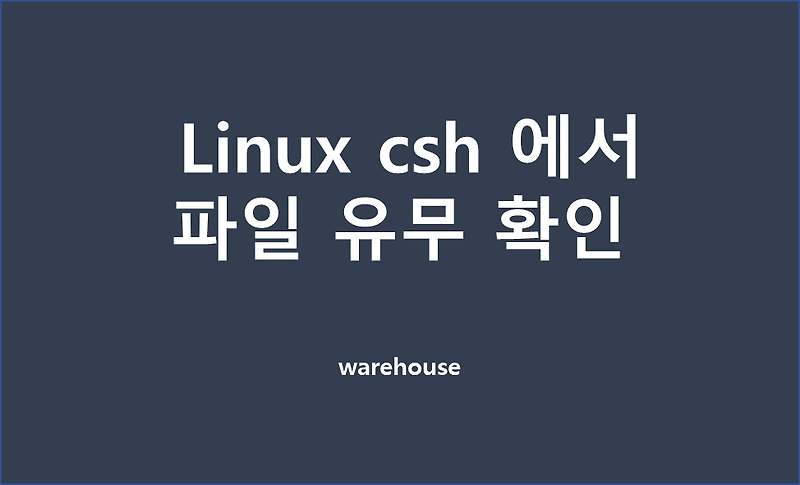 [쉘스크립트/csh] Linux csh 에서 파일 유무 확인하는 방법 / 일반 파일 존재 확인 / 파일 있는지 확인하는 조건 문 작성