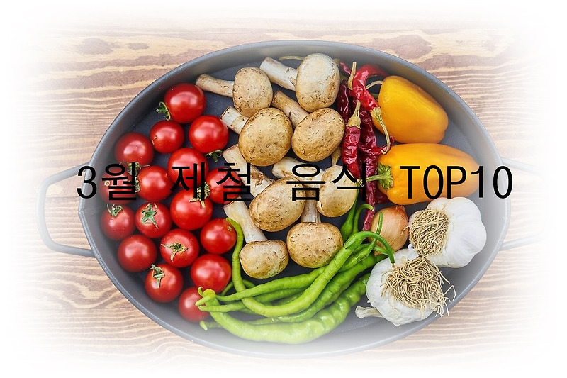 3월에 먹으면 좋은 제철 음식 TOP 10 (제철 과일, 제철 채소, 제철 수산물)
