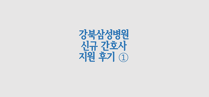 [1편] 강북삼성병원 신규 간호사 지원 후기 - 채용 공고, 서류 전형, 자기소개서