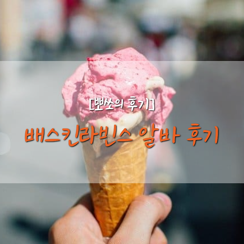 아이스크림이 좋아서 시작한 배스킨라빈스 알바 후기!!