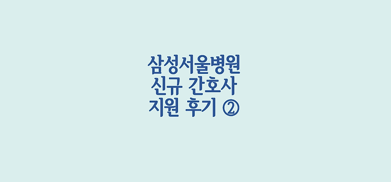 [2편] 삼성서울병원 신규 간호사 지원 후기 - 자기소개서 작성