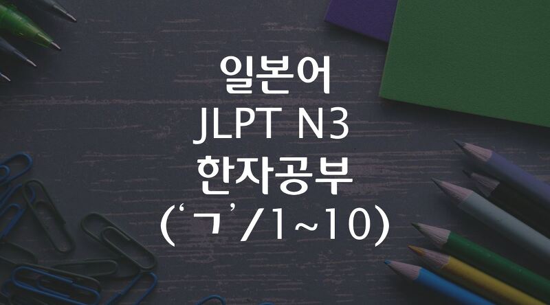 일본어 JLPT N3 한자공부 ('ㄱ'/ 1~10)