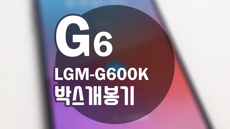 LG G6 (LGM-G600K) 신규 개통 박스 개봉기