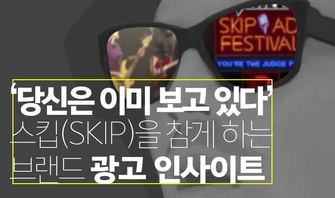 ‘당신은 이미 보고 있다’ 스킵(SKIP)을 참게 하는 브랜드 광고 인사이트