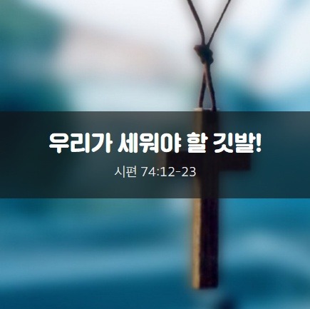 [시74:12-23] 우리가 세워야 할 깃발!