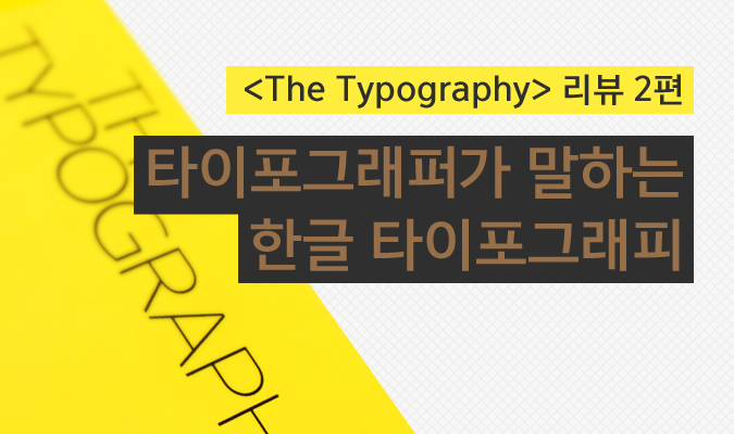 <The Typography> 리뷰 2편: 타이포그래퍼가 말하는 한글 타이포그래피