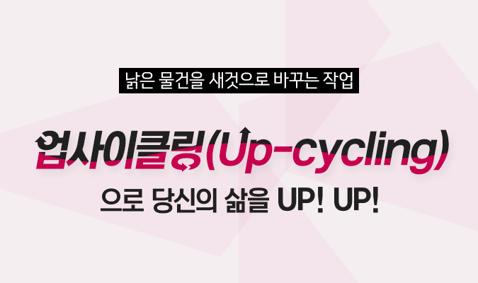 업사이클링(Up-cycling)으로 당신의 삶을 UP! UP!