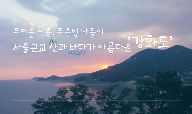 무더운 여름, 푸른빛 나들이 서울근교 산과 바다가 아름다운 ‘강화도’