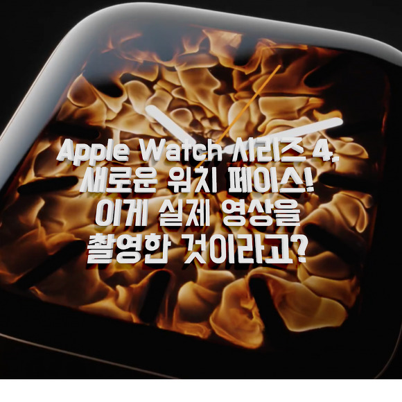 [짱꾜의 애플뉴스] 애플은 실제로 촬영한 불타는 영상을 이용해 새 애플워치 시리즈4의 대기화면(워치 페이스)을 만들었다고 합니다.  Apple Watch Series4 new Watch Face 이야기.(영상포함)