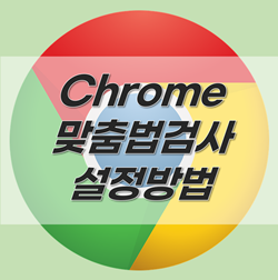 크롬(Chrome) 자동 맞춤법 검사 기능 설정 방법은?