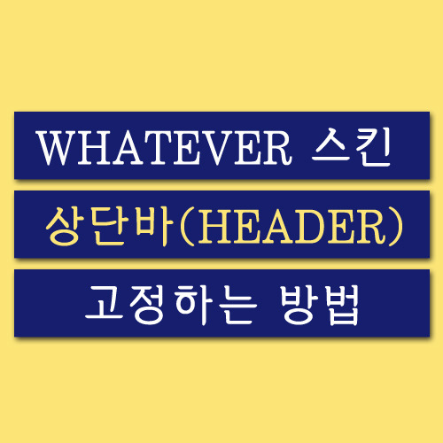 티스토리 WHATEVER 스킨 수정 ① 상단바 (헤더, HEADER) 고정하는 방법