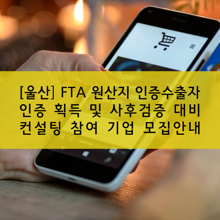 [울산] FTA 원산지 인증수출자 인증 획득 및 사후검증 대비 컨설팅 참여 기업 모집안내