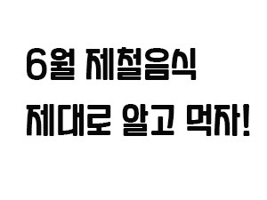 6월 제철음식 알아보고 꼭 챙겨먹자