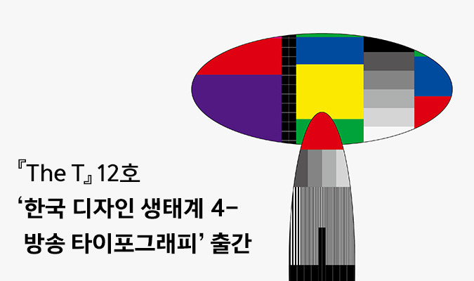 <The T> 12호 ‘한국 디자인 생태계 4 – 방송 타이포그래피’ 출간