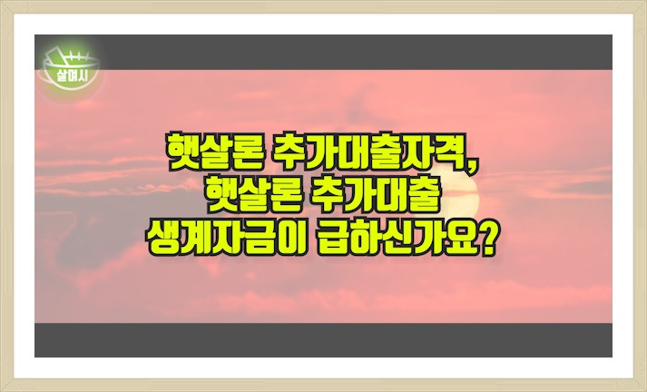 햇살론 추가대출자격, 햇살론 추가대출 생계자금이 급하신가요?