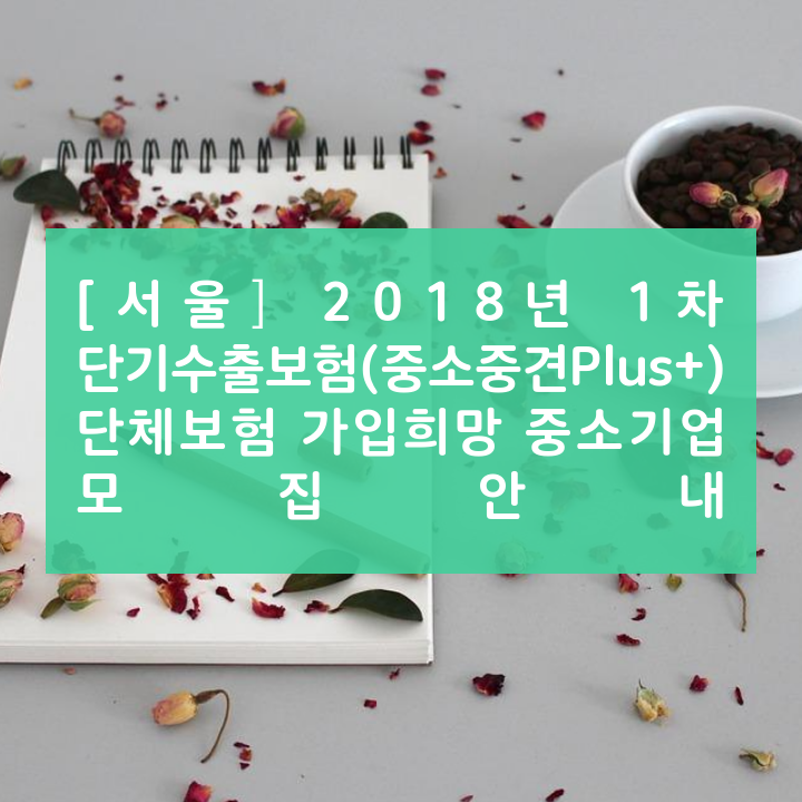 [서울] 2018년 1차 단기수출보험(중소중견Plus+) 단체보험 가입희망 중소기업 모집안내