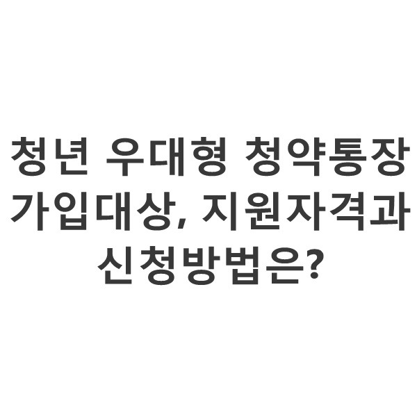 청년 우대형 청약통장 가입대상,지원자격과 신청방법은?