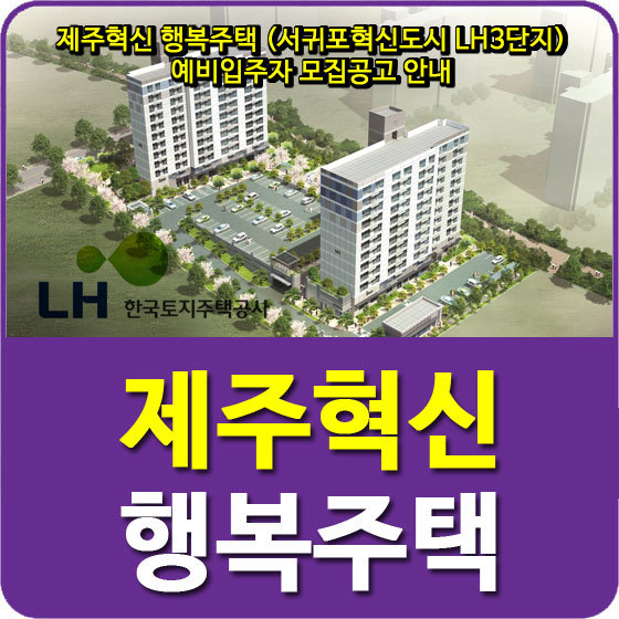 제주혁신 행복주택 (서귀포혁신도시 LH3단지) 예비입주자 모집공고 안내