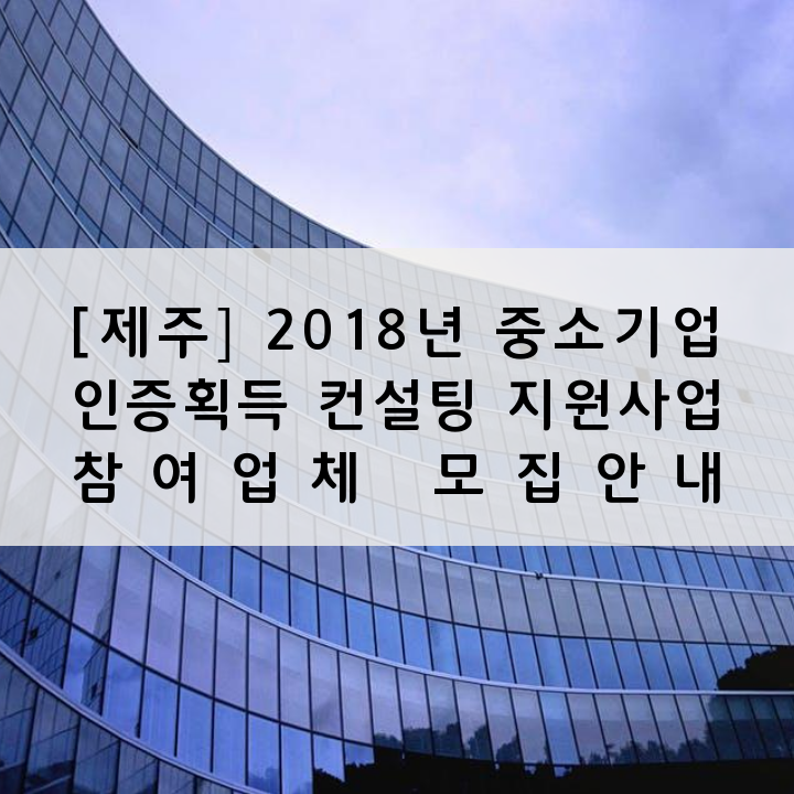 [제주] 2018년 중소기업 인증획득 컨설팅 지원사업 참여업체 모집안내