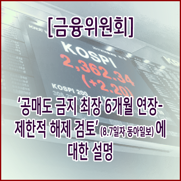 [금융위원회] ‘공매도 금지 최장 6개월 연장-제한적 해제 검토’ (8.7일자 동아일보)에 대한 설명