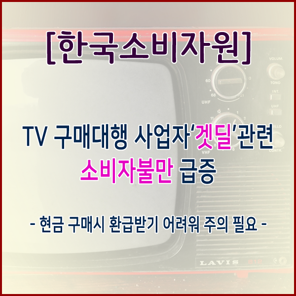 [한국소비자원] TV 구매대행 사업자‘겟딜’관련 소비자불만 급증