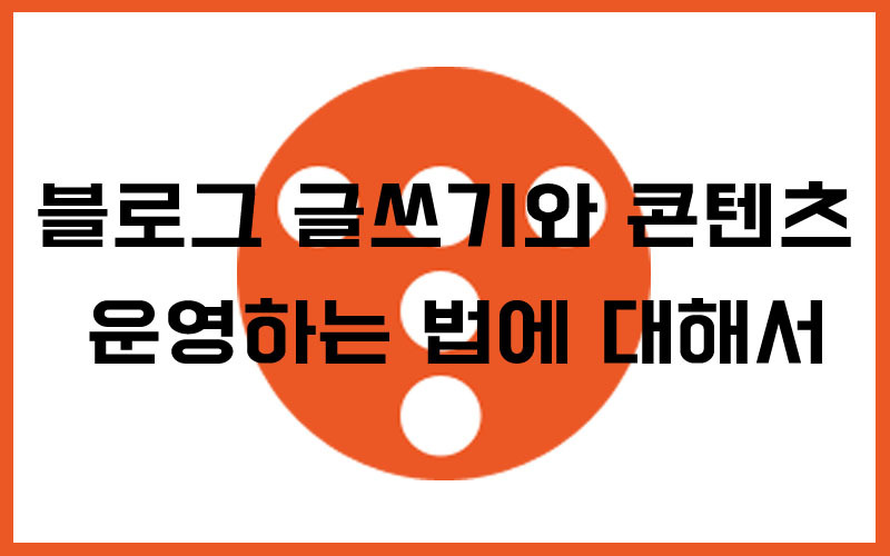 블로그 글쓰기와 콘텐츠 운영하는 법에 대해서