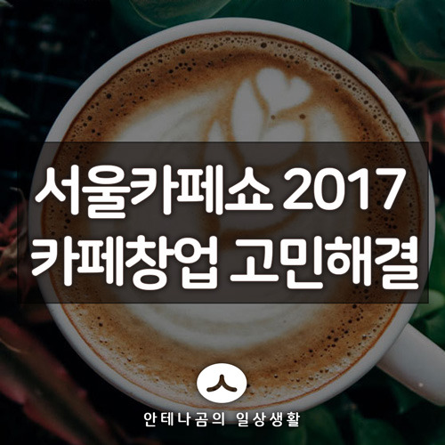 서울카페쇼2017, 소규모 카페 창업을 꿈꾸신다면 필수 체크!