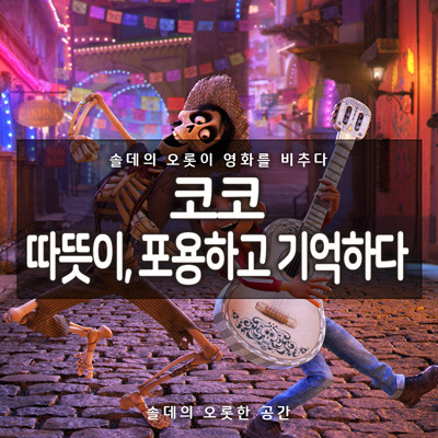 [솔데의 오영비] 영화 코코 리뷰 : 따뜻이, 포용하고 기억하다.