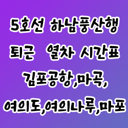 5호선 하남풍산행 퇴근 열차 시간표(김포공항,마곡,여의도,여의나루,마포)
