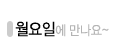 월요일에 만나요~