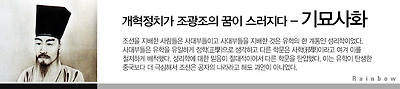 개혁정치가 조광조의 꿈이 스러지다_기묘사화
조선을 지배한 사람들은 사대부들이고 사대부들을 지배한 것은 유학의 한 계통인 성리학이었다. 사대부들은 유학을 유일하게 정학(正學)으로 생각하고 다른 학문은 사학(邪學)이라고 여겨 이를 철저하게 배척했다. 성리학에 대한 믿음이 절대적이어서 다른 학문을 탄압했다. 이는 유학이 탄생한 중국보다 더 극심해서 조선은 공자의 나라라고 해도 과언이 아니었다.