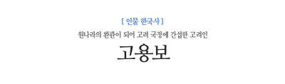 고용보 원나라의 환관이 되어 고려 국정에 간섭한 고려인