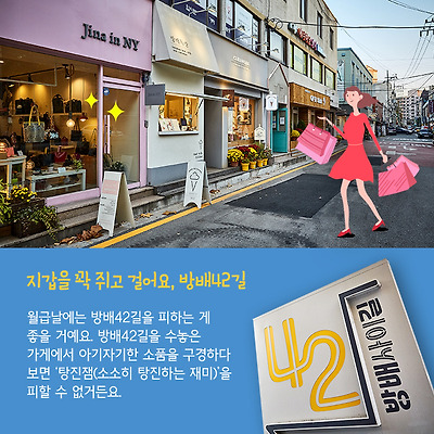 지갑을 꽉 쥐고 걸어요, 방배42길. 월급날에는 방배 42길을 피하는 게 좋을 거예요. 방배42길을 수놓은 가게에서 아기자기한 소품을 구경하다 보면 ‘탕진잼(소소히 탕진하는 재미)’을 피할 수 없거든요.