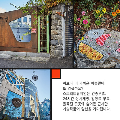 이보다 더 가까운 미술관이 또 있을까요? 스트리트뮤지엄은 연중무휴, 24시간 상시개방, 입장료 무료. 골목길 곳곳에 숨어든 근사한 예술작품이 당신을 기다립니다.