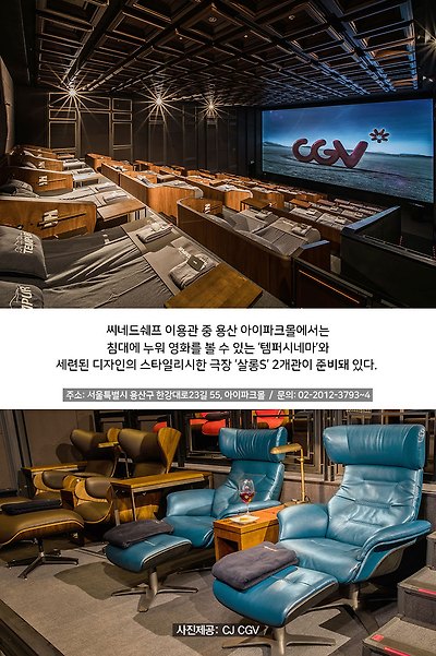 씨네드쉐프 이용관 중 용산 아이파크몰에서는 침대에 누워 영화를 볼 수 있는 ‘템퍼시네마’와 세련된 디자인의 스타일리시한 극장 ‘살롱S’ 2개관이 준비돼 있다.
