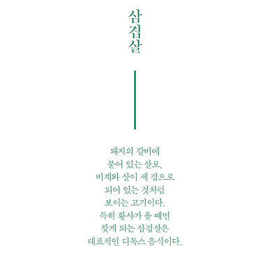 삼겹살 돼지의 갈비에 붙어 있는 살로, 비계와 살이 세 겹으로 되어 있는 것처럼
보이는 고기이다. 특히 황사가 올 때면 찾게 되는 삼겹살은 대표적인 디톡스 음식이다.
