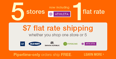 5 stores now including athleta, 1 flat rate. $7 flat rate shipping. whether you shop one store or 5. gap + old navy + banana republic + piperlime + athleta. piperlime-only orders ship free. learn more.