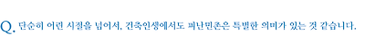 단순히 어린 시절을 넘어서, 건축인생에서도 피난민촌은 특별한 의미가 있는 것 같습니다.