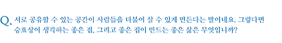 서로 공유할 수 있는 공간이 사람들을 더불어 살 수 있게 만든다는 말이네요. 그렇다면 승효상이 생각하는 좋은 집, 그리고 좋은 집이 만드는 좋은 삶은 무엇입니까?
