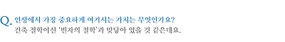 인생에서 가장 중요하게 여기시는 가치는 무엇인가요? 건축 철학이신 ‘빈자의 철학’과 맞닿아 있을 것 같은데요.