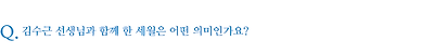 김수근 선생님과 함께 한 세월은 어떤 의미인가요?